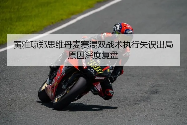 黄雅琼郑思维丹麦赛混双战术执行失误出局原因深度复盘