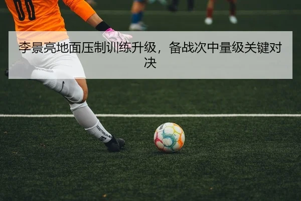 李景亮地面压制训练升级，备战次中量级关键对决